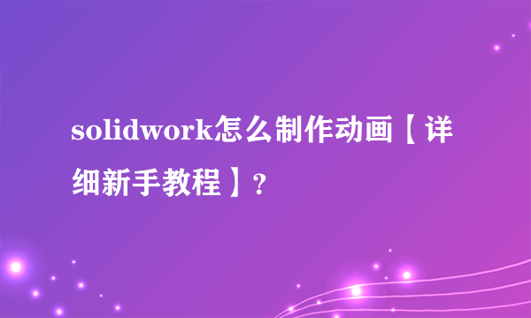 solidwork怎么制作动画【详细新手教程】？