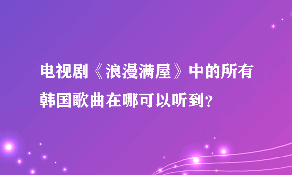 电视剧《浪漫满屋》中的所有韩国歌曲在哪可以听到？
