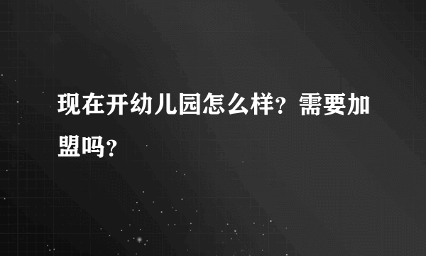 现在开幼儿园怎么样？需要加盟吗？