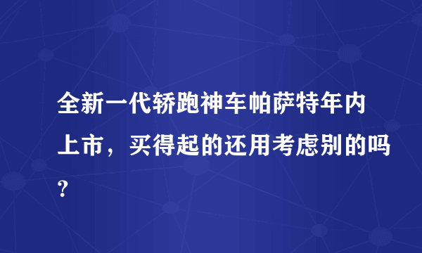 全新一代轿跑神车帕萨特年内上市，买得起的还用考虑别的吗？