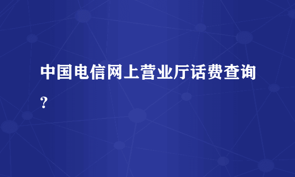 中国电信网上营业厅话费查询？
