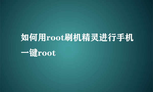 如何用root刷机精灵进行手机一键root