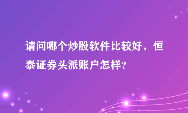 请问哪个炒股软件比较好，恒泰证券头派账户怎样？