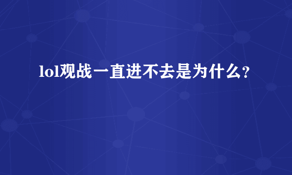 lol观战一直进不去是为什么？