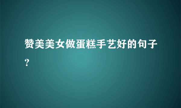 赞美美女做蛋糕手艺好的句子？
