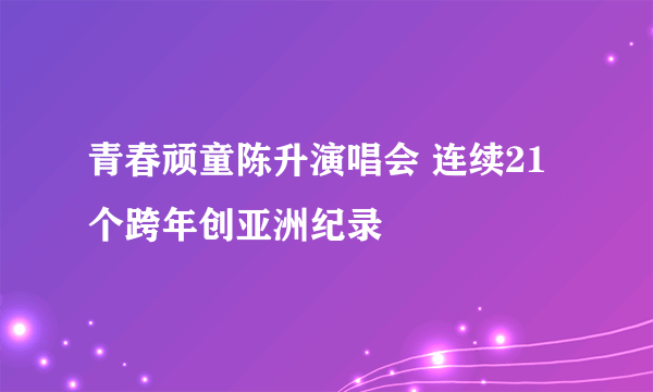 青春顽童陈升演唱会 连续21个跨年创亚洲纪录