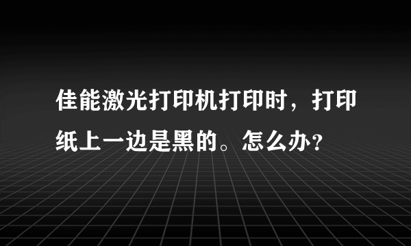 佳能激光打印机打印时，打印纸上一边是黑的。怎么办？