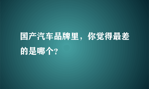 国产汽车品牌里，你觉得最差的是哪个？