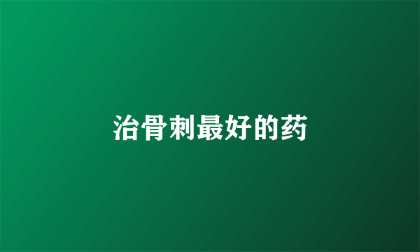 治骨刺最好的药