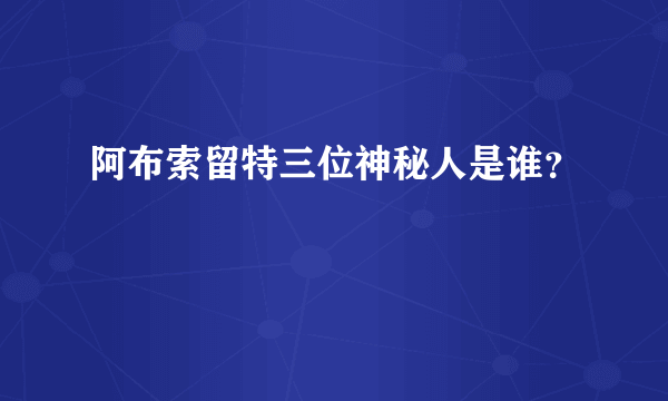 阿布索留特三位神秘人是谁？
