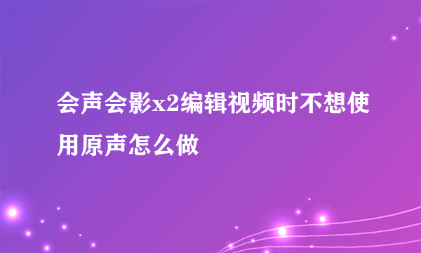 会声会影x2编辑视频时不想使用原声怎么做