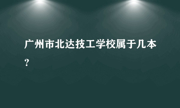 广州市北达技工学校属于几本？