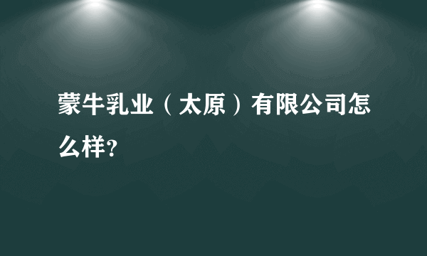 蒙牛乳业（太原）有限公司怎么样？