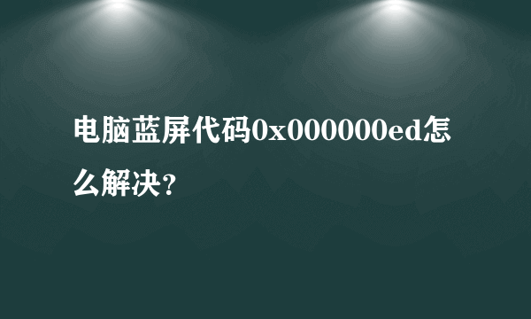 电脑蓝屏代码0x000000ed怎么解决？