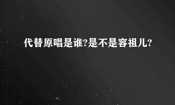 代替原唱是谁?是不是容祖儿?