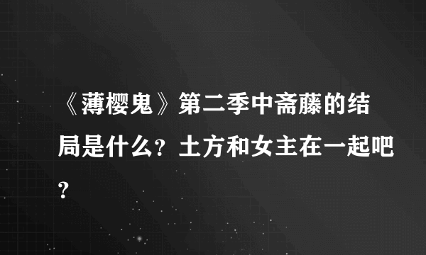 《薄樱鬼》第二季中斋藤的结局是什么？土方和女主在一起吧？