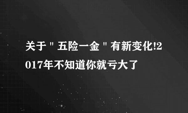 关于＂五险一金＂有新变化!2017年不知道你就亏大了