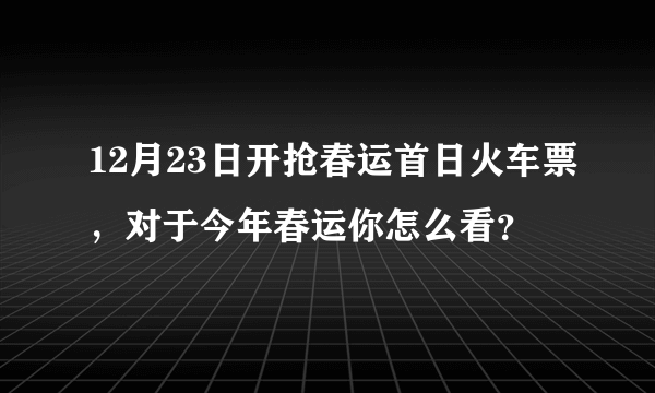 12月23日开抢春运首日火车票，对于今年春运你怎么看？