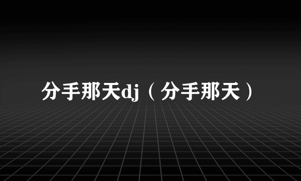 分手那天dj（分手那天）