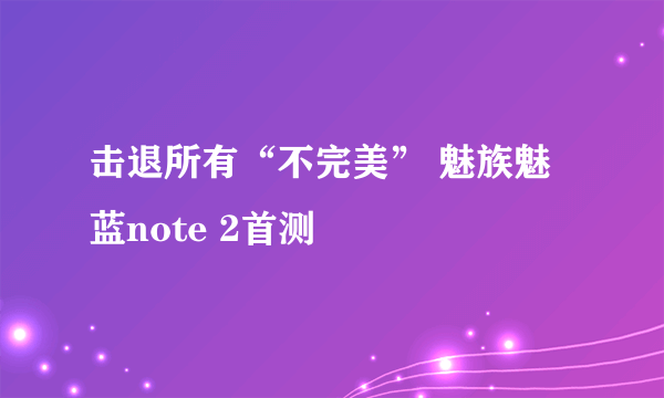击退所有“不完美” 魅族魅蓝note 2首测