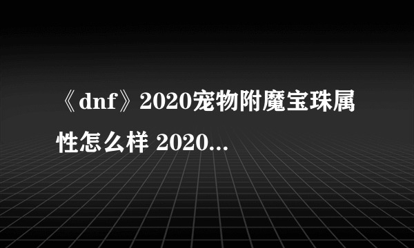 《dnf》2020宠物附魔宝珠属性怎么样 2020宠物附魔宝珠属性一览
