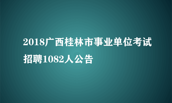 2018广西桂林市事业单位考试招聘1082人公告