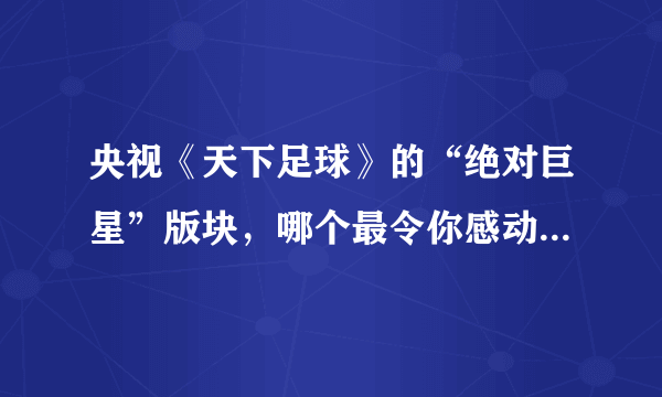 央视《天下足球》的“绝对巨星”版块，哪个最令你感动和难忘，甚至是潸然泪下？