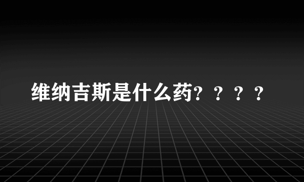 维纳吉斯是什么药？？？？