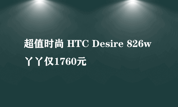 超值时尚 HTC Desire 826w丫丫仅1760元