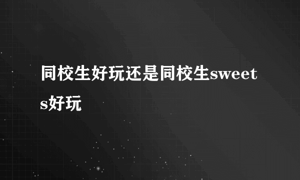 同校生好玩还是同校生sweets好玩