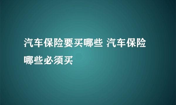 汽车保险要买哪些 汽车保险哪些必须买