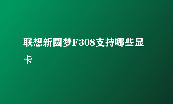 联想新圆梦F308支持哪些显卡