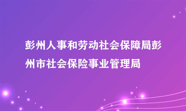 彭州人事和劳动社会保障局彭州市社会保险事业管理局