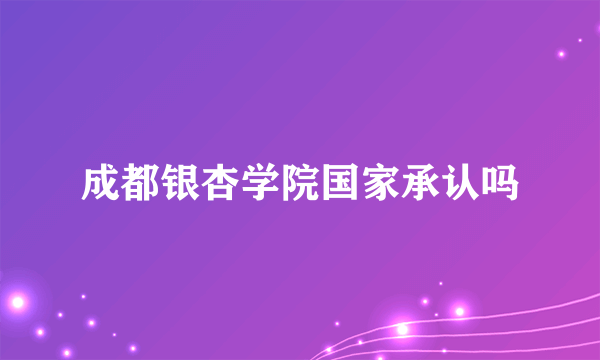 成都银杏学院国家承认吗