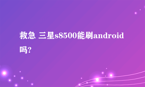 救急 三星s8500能刷android吗?