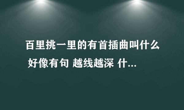 百里挑一里的有首插曲叫什么 好像有句 越线越深 什么奋不顾身 的歌词。