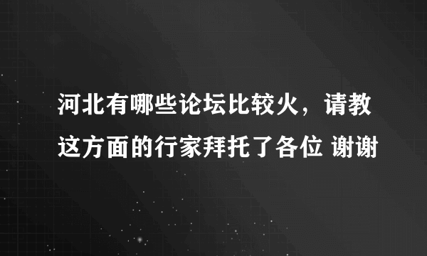 河北有哪些论坛比较火，请教这方面的行家拜托了各位 谢谢