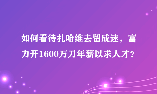如何看待扎哈维去留成迷，富力开1600万刀年薪以求人才？
