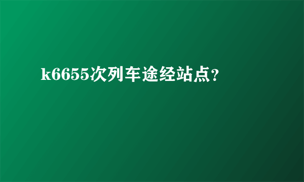 k6655次列车途经站点？