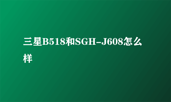 三星B518和SGH-J608怎么样