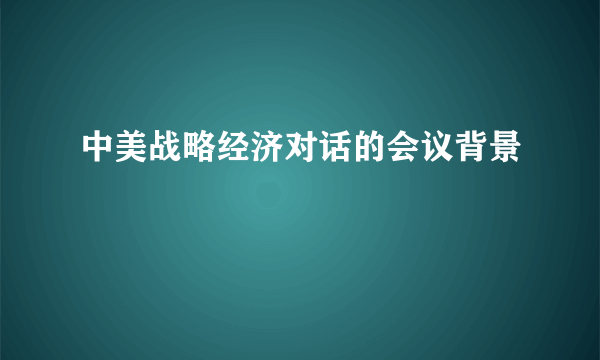 中美战略经济对话的会议背景