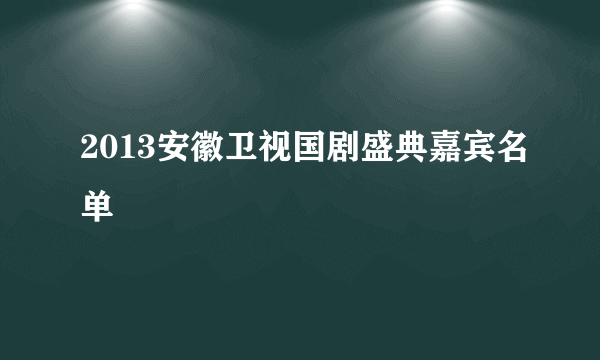 2013安徽卫视国剧盛典嘉宾名单