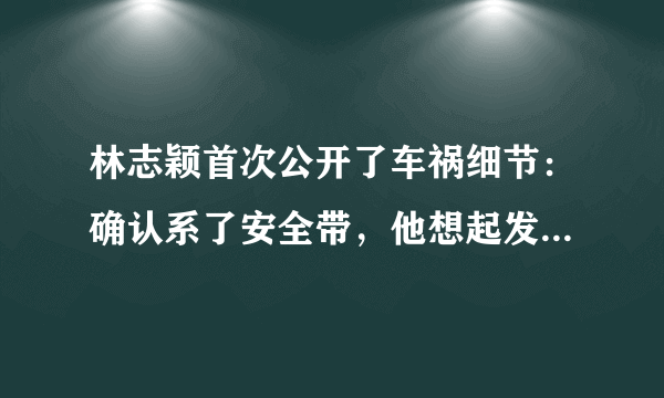 林志颖首次公开了车祸细节：确认系了安全带，他想起发生车祸的原因了吗？