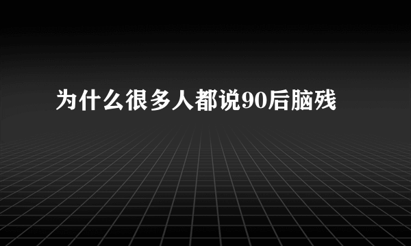 为什么很多人都说90后脑残
