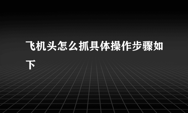 飞机头怎么抓具体操作步骤如下
