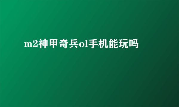 m2神甲奇兵ol手机能玩吗