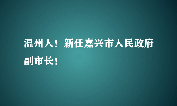 温州人！新任嘉兴市人民政府副市长！