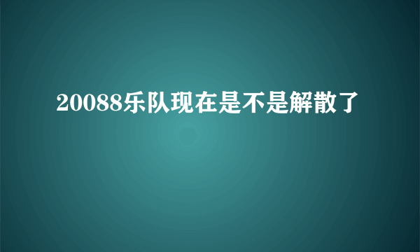 20088乐队现在是不是解散了