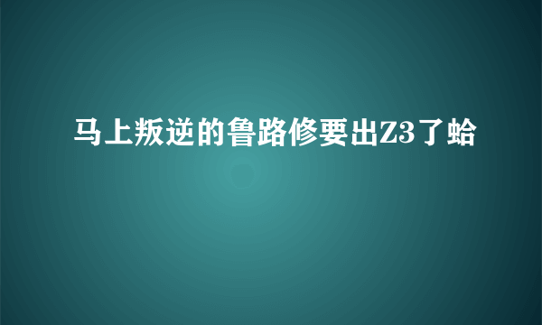 马上叛逆的鲁路修要出Z3了蛤