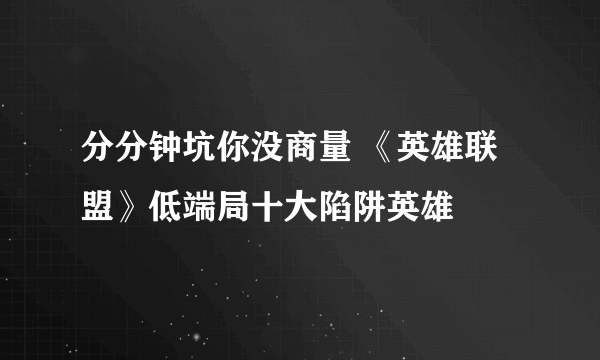 分分钟坑你没商量 《英雄联盟》低端局十大陷阱英雄